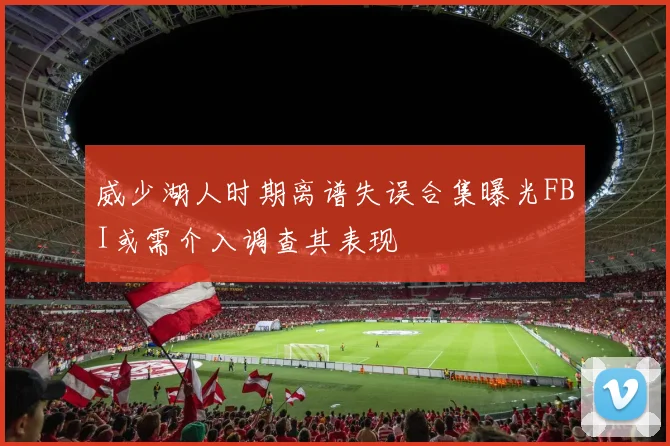 威少湖人时期离谱失误合集曝光FBI或需介入调查其表现