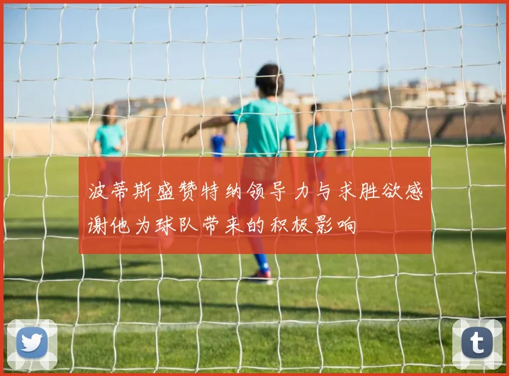 波蒂斯盛赞特纳领导力与求胜欲感谢他为球队带来的积极影响