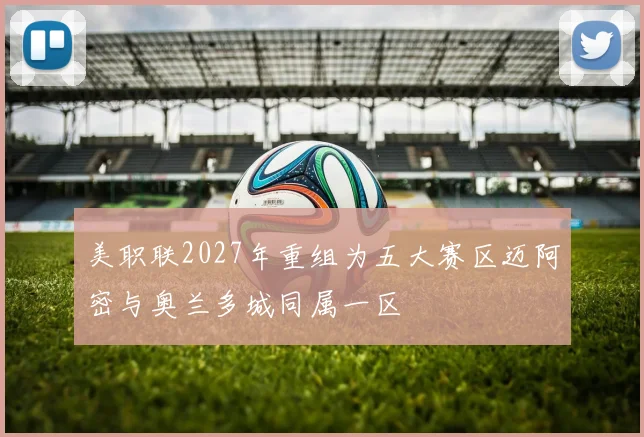 美职联2027年重组为五大赛区迈阿密与奥兰多城同属一区