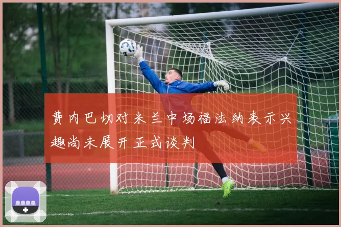 费内巴切对米兰中场福法纳表示兴趣尚未展开正式谈判