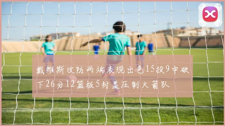 戴维斯攻防两端表现出色15投9中砍下26分12篮板5封盖压制火箭队