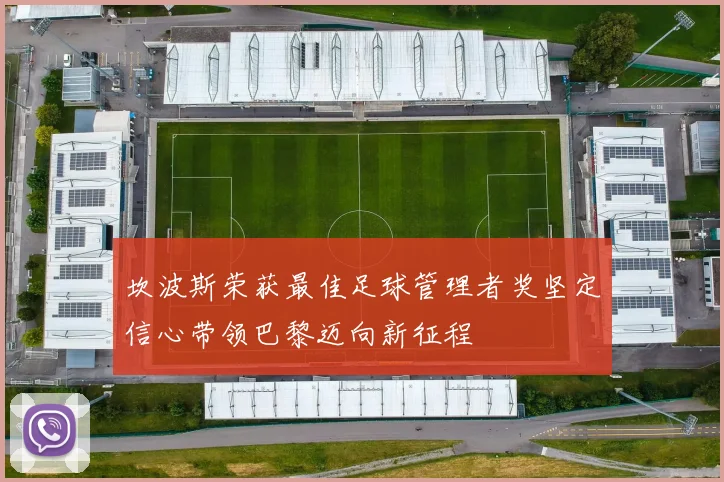 坎波斯荣获最佳足球管理者奖坚定信心带领巴黎迈向新征程