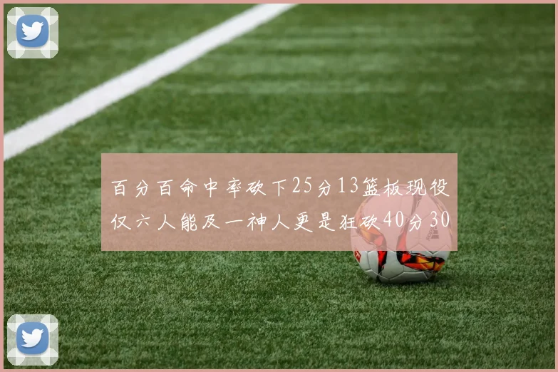 百分百命中率砍下25分13篮板现役仅六人能及一神人更是狂砍40分30篮板大三元