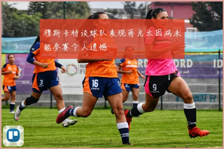 穆斯卡特谈球队表现蒋光太因病未能参赛令人遗憾