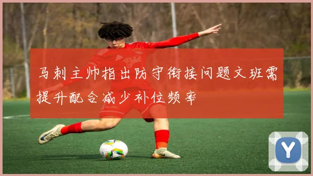 马刺主帅指出防守衔接问题文班需提升配合减少补位频率