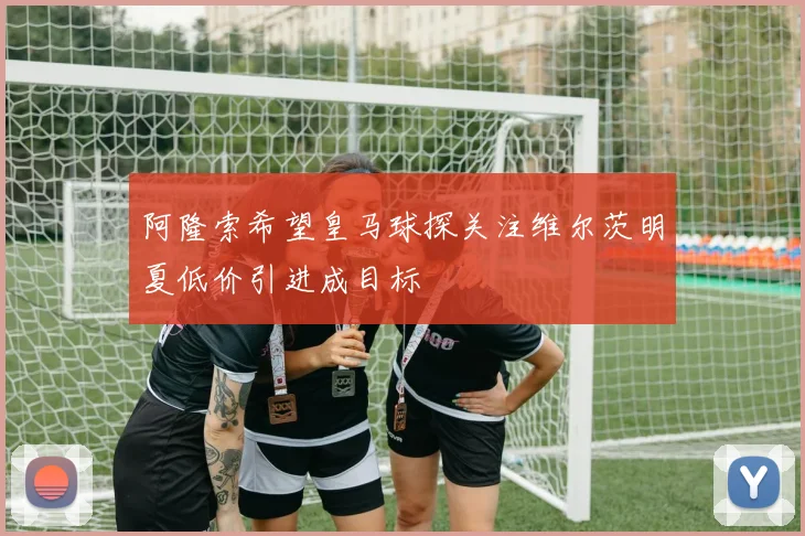 阿隆索希望皇马球探关注维尔茨明夏低价引进成目标