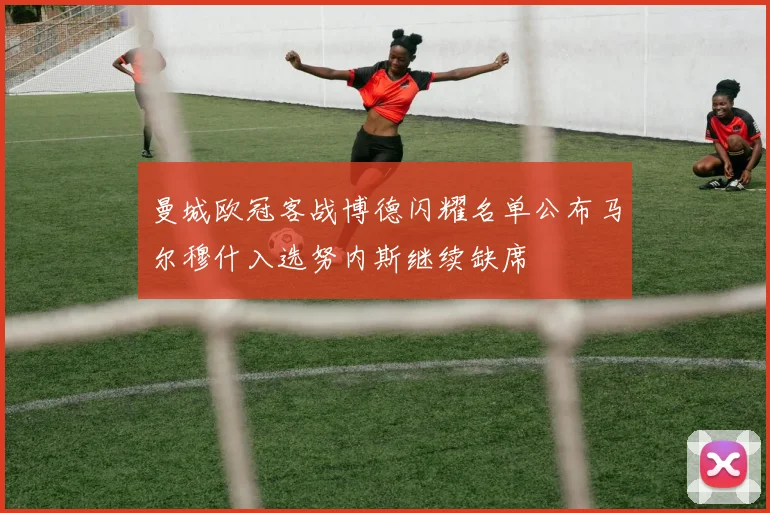 曼城欧冠客战博德闪耀名单公布马尔穆什入选努内斯继续缺席