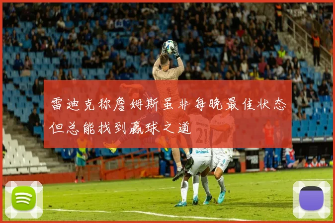 雷迪克称詹姆斯虽非每晚最佳状态但总能找到赢球之道