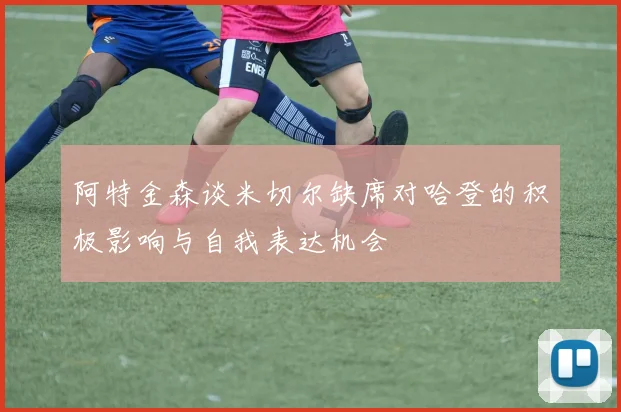 阿特金森谈米切尔缺席对哈登的积极影响与自我表达机会