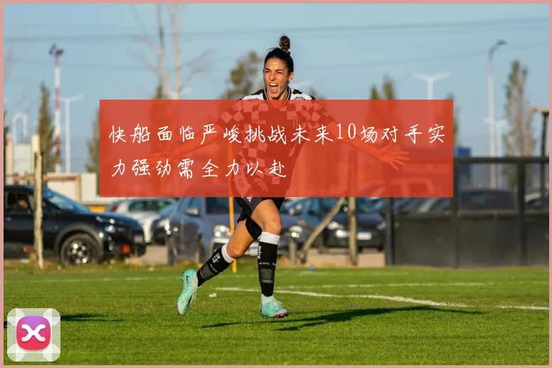 快船面临严峻挑战未来10场对手实力强劲需全力以赴