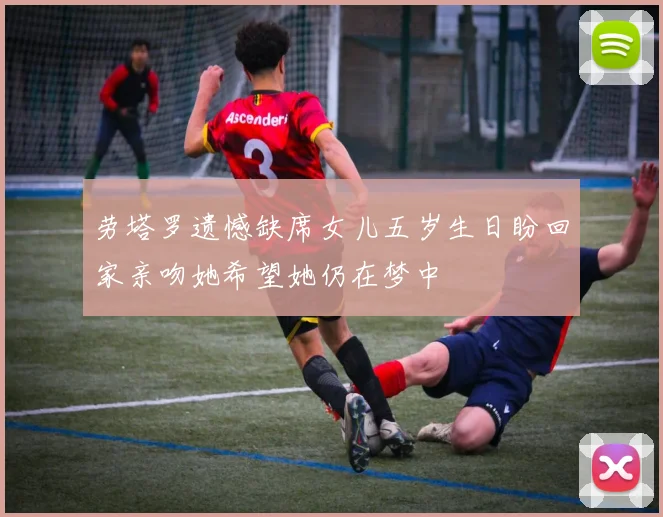 劳塔罗遗憾缺席女儿五岁生日盼回家亲吻她希望她仍在梦中