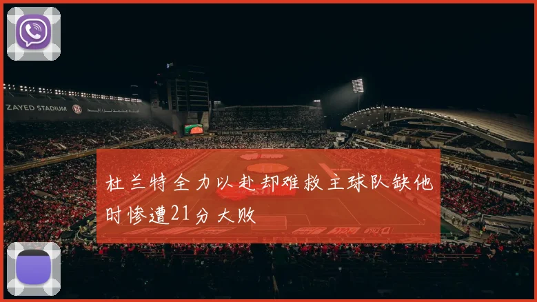 杜兰特全力以赴却难救主球队缺他时惨遭21分大败