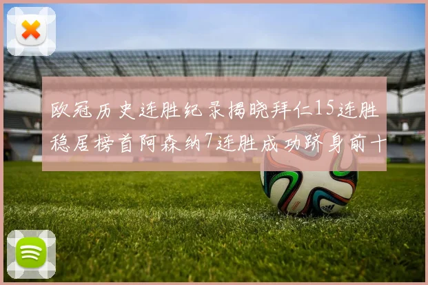 欧冠历史连胜纪录揭晓拜仁15连胜稳居榜首阿森纳7连胜成功跻身前十