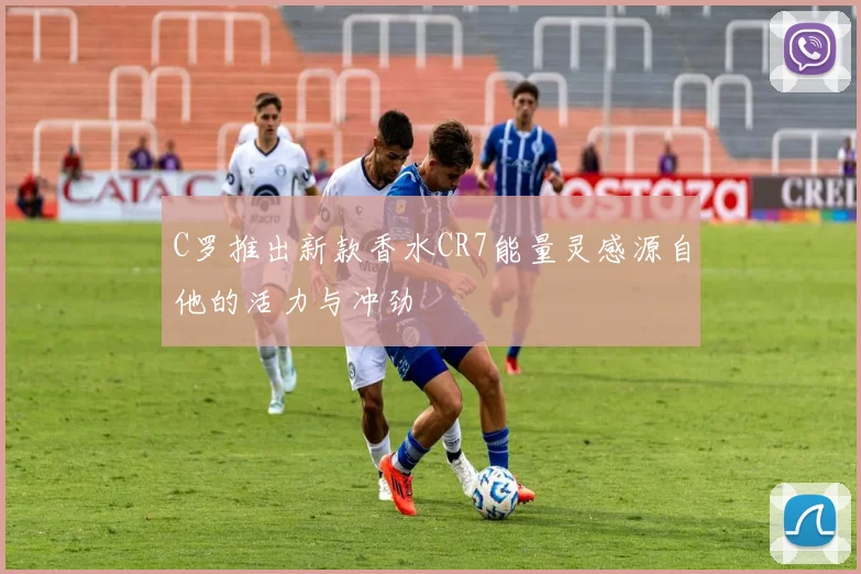 C罗推出新款香水CR7能量灵感源自他的活力与冲劲