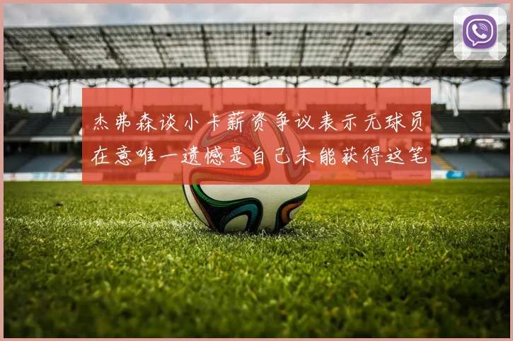 杰弗森谈小卡薪资争议表示无球员在意唯一遗憾是自己未能获得这笔钱