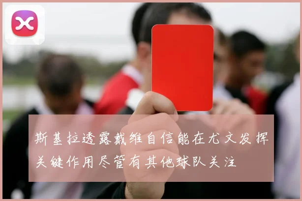斯基拉透露戴维自信能在尤文发挥关键作用尽管有其他球队关注