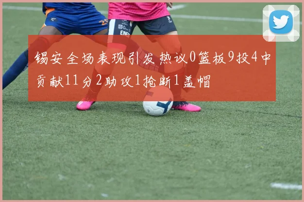 锡安全场表现引发热议0篮板9投4中贡献11分2助攻1抢断1盖帽