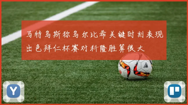 马特乌斯称乌尔比希关键时刻表现出色拜仁杯赛对科隆胜算很大
