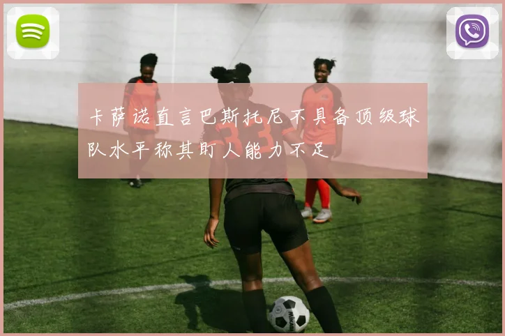 卡萨诺直言巴斯托尼不具备顶级球队水平称其盯人能力不足