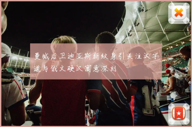 曼城后卫迪亚斯新纹身引关注汉字道与俄文硬汉寓意深刻