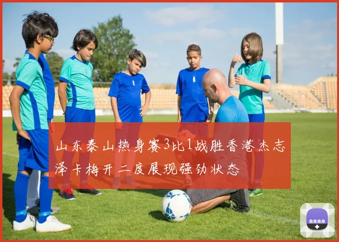 山东泰山热身赛3比1战胜香港杰志泽卡梅开二度展现强劲状态