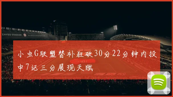 小虫G联盟替补狂砍30分22分钟内投中7记三分展现天赋