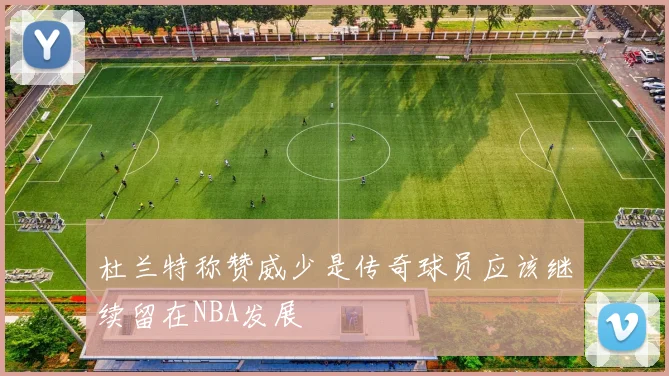 杜兰特称赞威少是传奇球员应该继续留在NBA发展