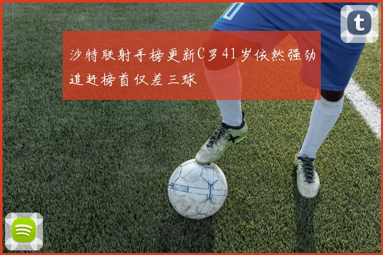 沙特联射手榜更新C罗41岁依然强劲追赶榜首仅差三球