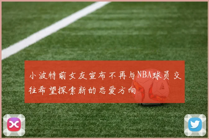 小波特前女友宣布不再与NBA球员交往希望探索新的恋爱方向