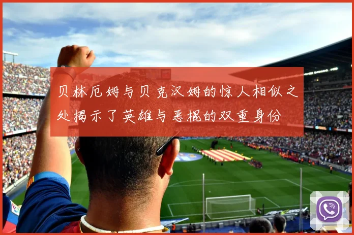 贝林厄姆与贝克汉姆的惊人相似之处揭示了英雄与恶棍的双重身份