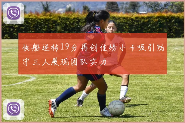 快船逆转19分再创佳绩小卡吸引防守三人展现团队实力