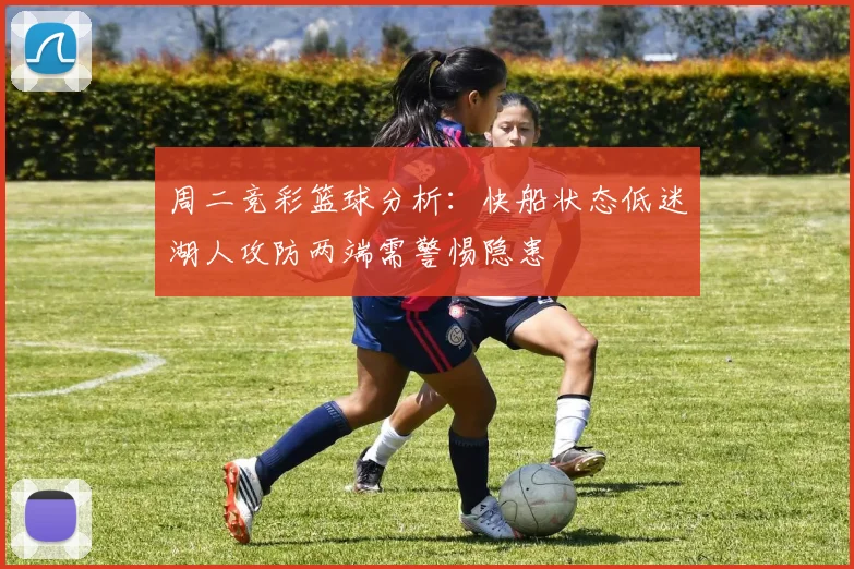 周二竞彩篮球分析：快船状态低迷湖人攻防两端需警惕隐患