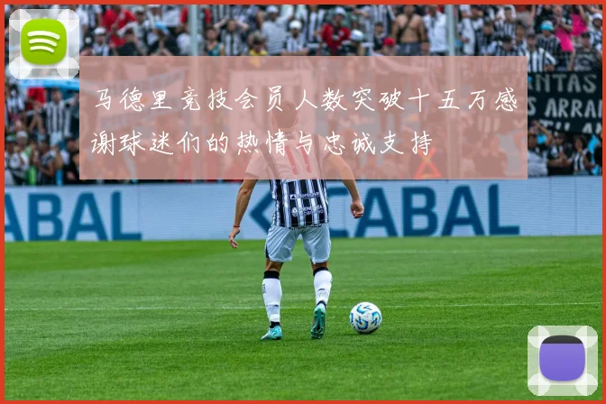 马德里竞技会员人数突破十五万感谢球迷们的热情与忠诚支持
