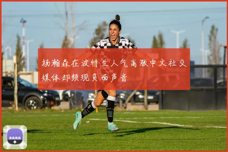 杨瀚森在波特兰人气高涨中文社交媒体却频现负面声音