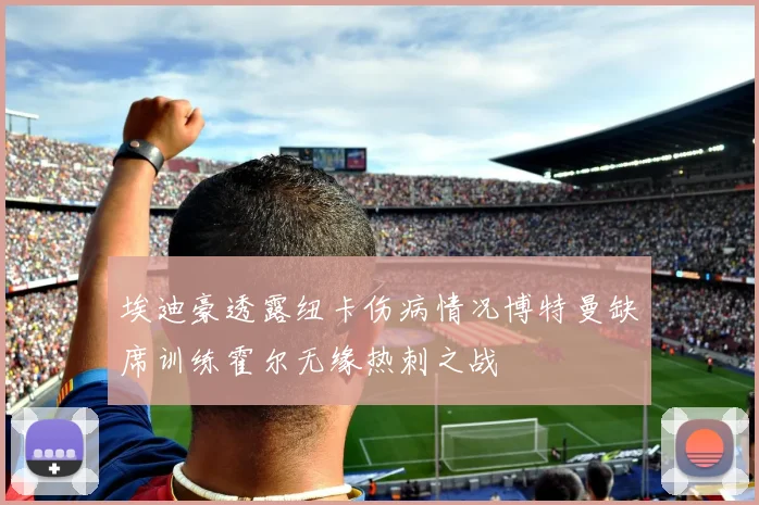 埃迪豪透露纽卡伤病情况博特曼缺席训练霍尔无缘热刺之战