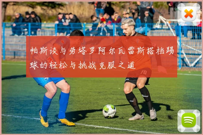 帕斯谈与劳塔罗阿尔瓦雷斯搭档踢球的轻松与挑战克服之道
