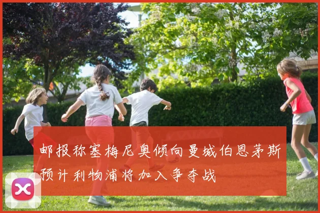 邮报称塞梅尼奥倾向曼城伯恩茅斯预计利物浦将加入争夺战