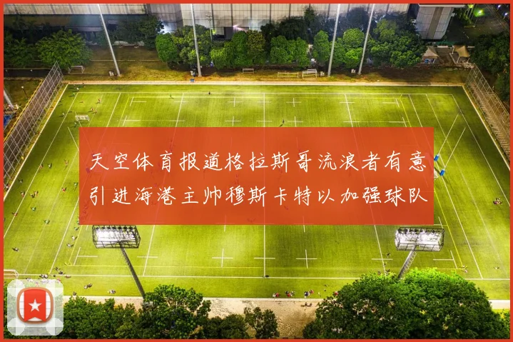 天空体育报道格拉斯哥流浪者有意引进海港主帅穆斯卡特以加强球队实力