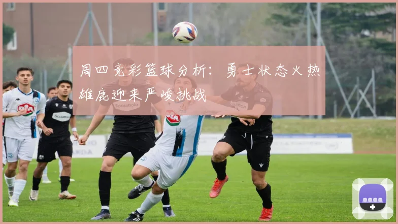周四竞彩篮球分析：勇士状态火热雄鹿迎来严峻挑战