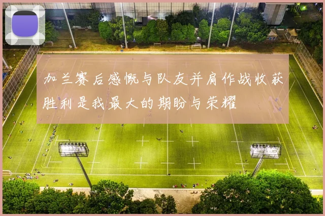 加兰赛后感慨与队友并肩作战收获胜利是我最大的期盼与荣耀
