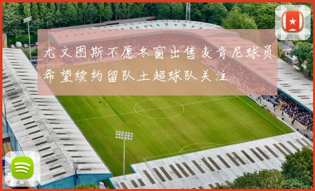 尤文图斯不愿冬窗出售麦肯尼球员希望续约留队土超球队关注