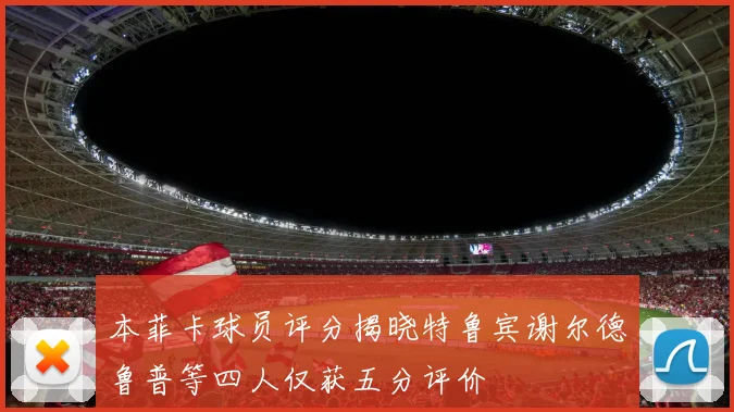 本菲卡球员评分揭晓特鲁宾谢尔德鲁普等四人仅获五分评价