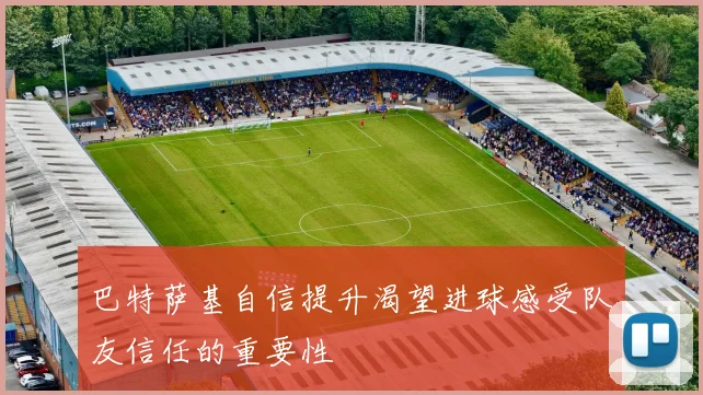 巴特萨基自信提升渴望进球感受队友信任的重要性