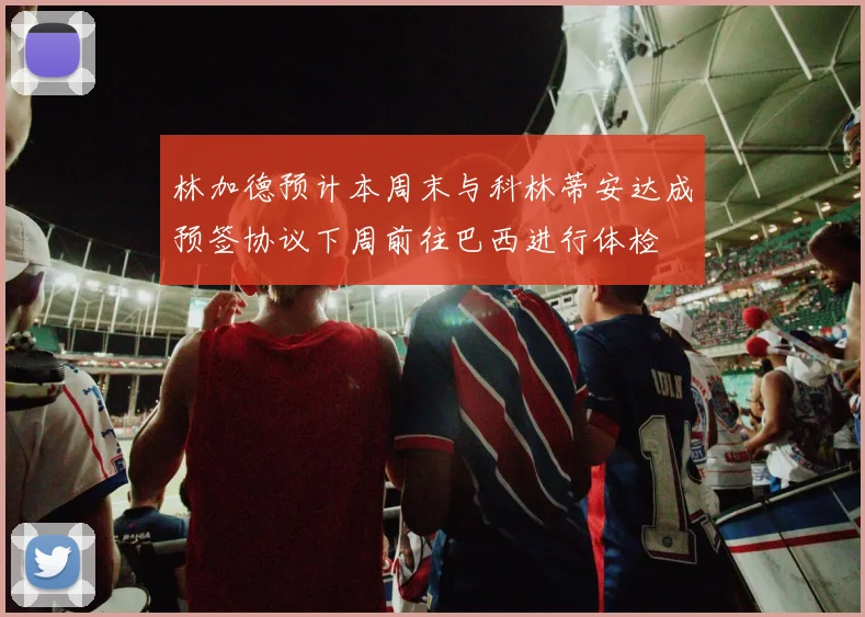 林加德预计本周末与科林蒂安达成预签协议下周前往巴西进行体检