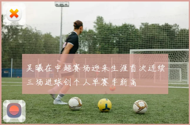 吴曦在中超赛场迎来生涯首次连续三场进球创个人单赛季新高