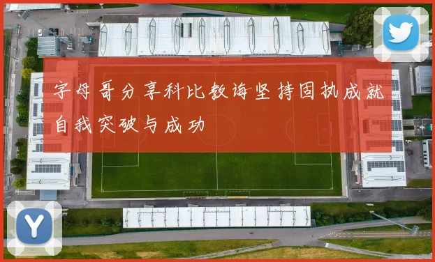 字母哥分享科比教诲坚持固执成就自我突破与成功