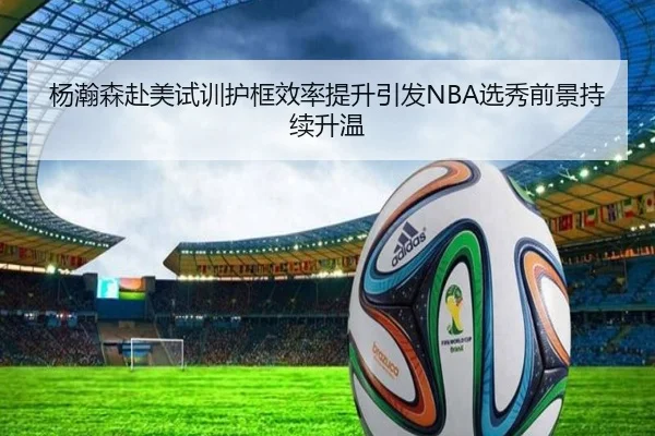 杨瀚森赴美试训护框效率提升引发NBA选秀前景持续升温 | PGSoft